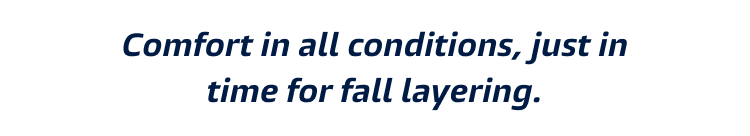 comfort in all conditions, just in time for fall layering