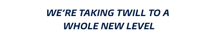 we're taking twill to a whole new level